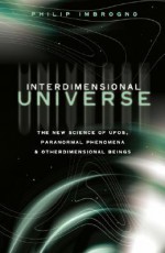 Interdimensional Universe: The New Science of UFOs, Paranormal Phenomena and Otherdimensional Beings - Philip J. Imbrogno