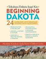 Beginning Dakota/Tokaheya Dakota Iyapi Kin: 24 Langauge and Grammar Lessons with Glossaries - Nicolette Knudson, Jody Snow, Clifford Canku