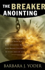 The Breaker Anointing: Discover How Our Gate-Crashing, Wall-Breaking God Brings Victory to Every Area of Life - Barbara J. Yoder