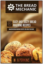 The Bread Mechanic - The Ultimate Bread Machine Recipes Cookbook: ( Enjoy Freshly Baked Bread at Home. Delicious, Fast and Easy Bread Machine Recipes) - M.A Perkins