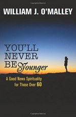 You'll Never Be Younger: A Good News Spirituality for Those Over Sixty - William J. O'Malley