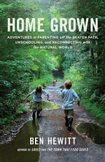 Home Grown: Adventures in Parenting off the Beaten Path, Unschooling, and Reconnecting with the Natural World - Ben Hewitt