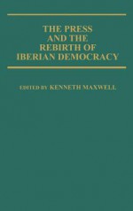 The Press and the Rebirth of Iberian Democracy - Kenneth Maxwell