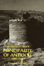 The Creation of the Principality of Antioch, 1098-1130 - Thomas Asbridge