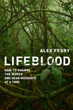 Lifeblood: How to Change the World One Dead Mosquito at a Time - Alex Perry