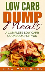 Low Carb Dump Meals: A Complete Low Carb Cookbook For You (Low Carb Diet 1) - Lisa Matthews