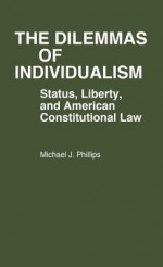 The Dilemmas of Individualism: Status, Liberty, and American Constitutional Law - Michael J. Phillips