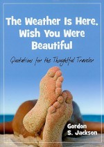 The Weather Is Here, Wish You Were Beautiful: Quotes for the Thoughtful Travelers - Gordon S Jackson