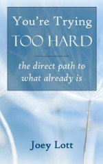 You're Trying Too Hard: a Direct Path to What Already Is (and the End of Non-Duality) - Joey Lott