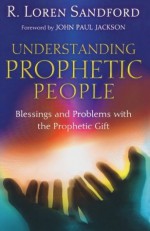 Understanding Prophetic People: Blessings and Problems with the Prophetic Gift - R. Loren Sandford