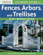 Ultimate Guide to Fences, Arbors & Trellises: Plan, Design, Build - Creative Homeowner