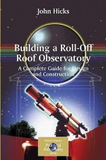 Building a Roll-Off Roof Observatory: A Complete Guide for Design and Construction (The Patrick Moore Practical Astronomy Series) - John Hicks