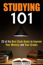 Studying 101: 20 of the Best Study Hacks to Improve Your Memory and Your Grades (Time Management & Productivity) - Leonard Fisher