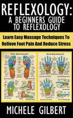 Reflexology: A Beginners Guide To Reflexology: Learn Easy Massage Techniques To Relieve Foot Pain And Reduce Stress (Massage, Reiki,Chakra's,Foot Pain,Treat Illness) - Michele Gilbert