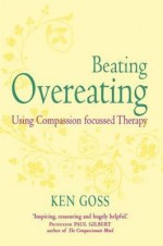 The Compassionate Mind Approach to Beating Overeating: Using Compassion Focused Therapy - Ken Goss