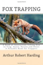 Fox Trapping: A Book of Instruction Telling How to Trap, Snare, Poison and Shoot a Valuable Book for Trappers - Arthur Robert harding