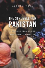 The Struggle for Pakistan: A Muslim Homeland and Global Politics - Ayesha Jalal