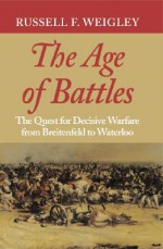 The Age of Battles: The Quest for Decisive Warfare from Breitenfeld to Waterloo - Russell F. Weigley