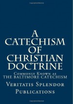 A Catechism of Christian Doctrine: Prepared and Enjoined by Order of The Third Plenary Council of Baltimore - Containing All Four Volumes - Veritatis Splendor Publications, Paul A. Böer Sr.