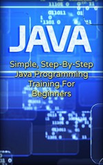 Java: Simple, Step-By-Step Java Programming Training For Beginners (Java, Traing fo Beginners, Programing) - Tom Walker