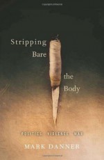 Stripping Bare the Body: Politics Violence War - Mark Danner