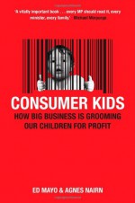 Consumer Kids: How Big Business Is Grooming Our Children For Profit - Ed Mayo, Agnes Nairn