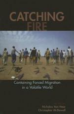 Catching Fire: Containing Forced Migration in a Volatile World - Nicholas Van Hear, Christopher McDowell