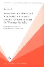 Fränzosische Revolution Und Napoleonische Zeit In Der Historisch Politischen Kultur Der Weimarer Republik: Geschichtswissenschaft Und Geschichtsunterricht 1918 1933 - Heinz Sproll