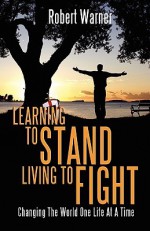 Learning to Stand, Living to Fight: Changing the World One Life at a Time - Robert Warner