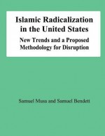 Islamic Radicalization in the United States: New Trends and a Proposed Methodology for Disruption - Samuel Musa, Smauel Bendett