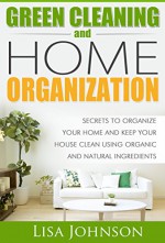 Natural Green Cleaning And Home Organization:Secrets To Organize Your Home And Keep Your House Clean Using Organic And Natural Ingredients (Natural, Green, ... Organizing, Organizing, Declutter, Herbal) - Lisa Johnson, Green Cleaning, Natural Living, Home Organization, Herbal Remedies, Herbal Recipes, Eco-Friendly People