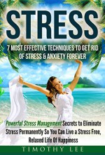 Stress: 7 Most Effective Techniques to Get Rid of Stress & Anxiety Forever - Powerful Stress Management Secrets to Eliminate Stress Permanently So You ... Stress Management Techniques Book 1) - Timothy Lee