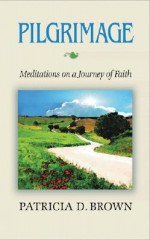 Pilgrimage: Meditations on a Journey of Faith - Patricia D. Brown