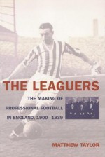 The Leaguers: The Making of Professional Football in England, 1900-1939 - Matthew Taylor