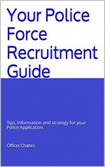 Your Police Force Recruitment Guide: Tips, Information and strategy for your Police Application. - Officer Charles