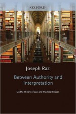 Between Authority and Interpretation: On the Theory of Law and Practical Reason - Joseph Raz