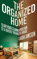 The Organized Home: 15 Day House Cleaning Speed Run to a Quickly Organized House (Organized Home, Clean House, Organized House, Clean Home, Organization) - Claudia Jameson, Organized Home, Clean House