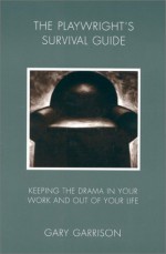 Playwright's Survival Guide: Keeping the Drama in Your Work and Out of Your Life - Gary Garrison