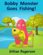 Bobby Monster Goes Fishing! - Gillian Rogerson