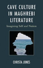 Cave Culture in Maghrebi Literature: Imagining Self and Nation - Christa Jones