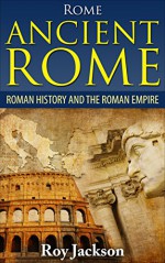 ROME : Ancient Rome: Roman History and The Roman Empire (Rise and Fall, Roman Military, Ancient Egypt, Ancient Greece) - Roy Jackson