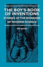 The Boy's Book of Inventions - Stories of the Wonders of Modern Science - Ray Stannard Baker