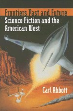 Frontiers Past and Future: Science Fiction and the American West - Carl Abbott