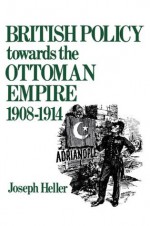 British Policy Towards the Ottoman Empire 1908-1914 - Joseph Heller