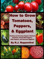 How to Grow Tomatoes, Peppers, and Eggplant: Planting and Growing Organic Heirloom Tomatoes, Sweet Bell Peppers, Chili Peppers, and Gourmet Eggplant - R.J. Ruppenthal