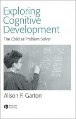 Exploring Cognitive Development: The Child as Problem Solver - Alison F. Garton