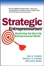 Strategic Entrepreneurism: Shattering the Start-Up Entrepreneurial Myths - Jon Fisher