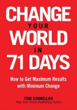 Change Your World In 71 Days: How to Get Maximum Results with Minimum Change - Tom Connellan