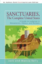 Sanctuaries, the Complete United States: A Guide to Lodgings in Monasteries, Abbeys, and Retreats - Marcia Kelly