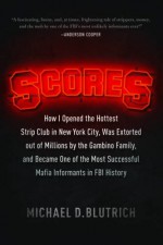 Scores: How I Opened the Hottest Strip Club in New York City, Was Extorted out of Millions by the Gambino Family, and Became One of the Most Successful Mafia Informants in FBI History - Michael D. Blutrich